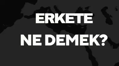 Erkete Ne Demek TDK? Anlamı ve Örnek Kullanım Alanları